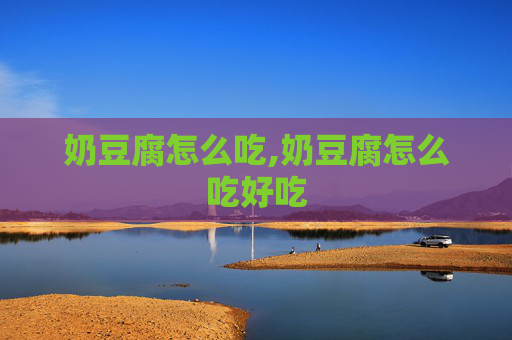 奶豆腐怎么吃,奶豆腐怎么吃好吃