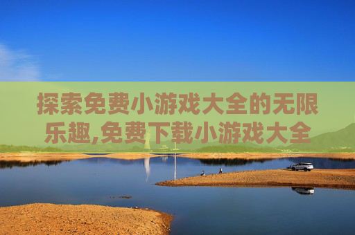探索免费小游戏大全的无限乐趣,免费下载小游戏大全手机版