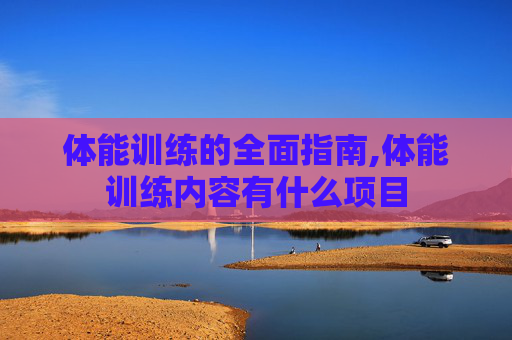 体能训练的全面指南,体能训练内容有什么项目