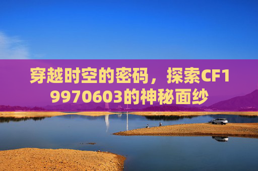 穿越时空的密码，探索CF19970603的神秘面纱
