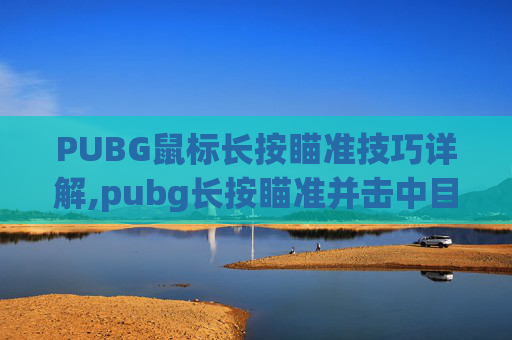 PUBG鼠标长按瞄准技巧详解,pubg长按瞄准并击中目标 PUBG鼠标长按瞄准技巧详解,pubg长按瞄准并击中目标