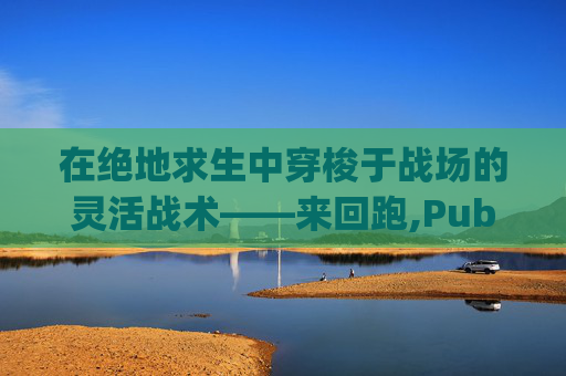 在绝地求生中穿梭于战场的灵活战术——来回跑,Pubg突然不奔跑走得很慢