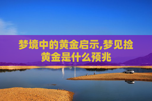 梦境中的黄金启示,梦见捡黄金是什么预兆