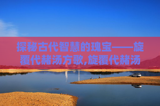 探秘古代智慧的瑰宝——旋覆代赭汤方歌,旋覆代赭汤方歌顺口溜