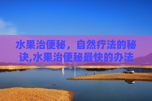 水果治便秘，自然疗法的秘诀,水果治便秘最快的办法
