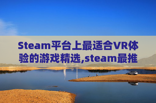 Steam平台上最适合VR体验的游戏精选,steam最推荐的vr游戏