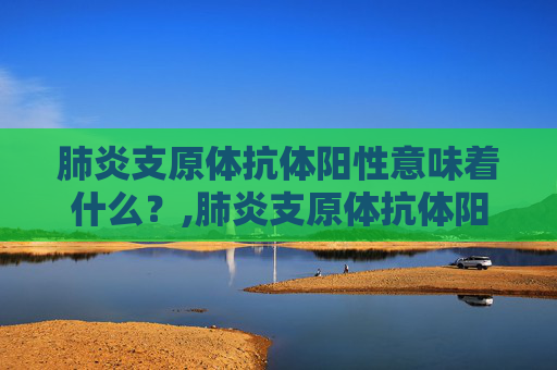 肺炎支原体抗体阳性意味着什么？,肺炎支原体抗体阳性是什么意思啊