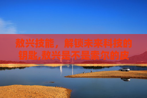 敖兴技能，解锁未来科技的钥匙,敖兴是不是索尔的皮肤