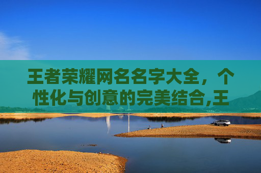 王者荣耀网名名字大全，个性化与创意的完美结合,王者荣耀网名名字大全女生