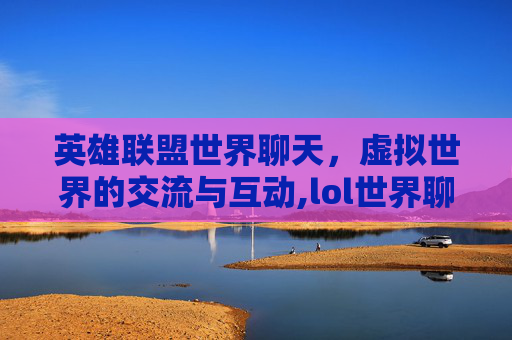 英雄联盟世界聊天，虚拟世界的交流与互动,lol世界聊天怎么弄