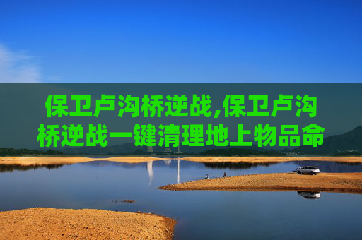 保卫卢沟桥逆战,保卫卢沟桥逆战一键清理地上物品命令