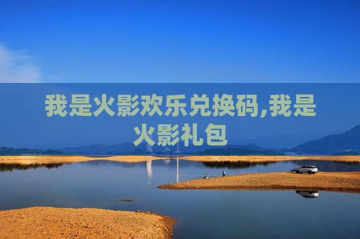 我是火影欢乐兑换码,我是火影礼包