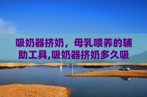 吸奶器挤奶，母乳喂养的辅助工具,吸奶器挤奶多久吸一次