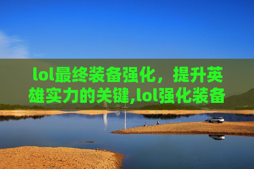 lol最终装备强化，提升英雄实力的关键,lol强化装备要什么购买