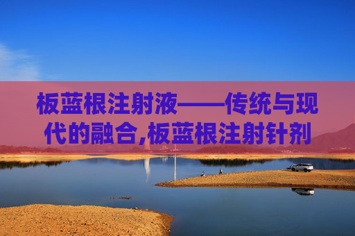 板蓝根注射液——传统与现代的融合,板蓝根注射针剂的功效与作用