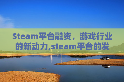 Steam平台融资，游戏行业的新动力,steam平台的发展前景