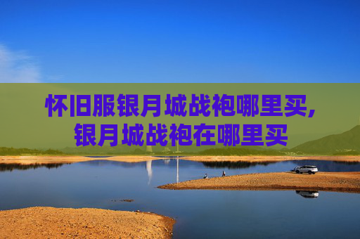 怀旧服银月城战袍哪里买,银月城战袍在哪里买