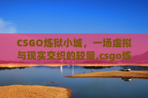 CSGO炼狱小城，一场虚拟与现实交织的较量,csgo炼狱小镇