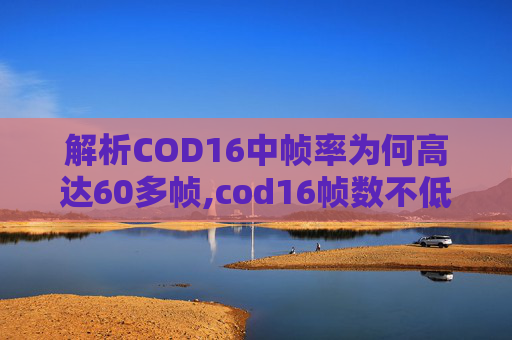 解析COD16中帧率为何高达60多帧,cod16帧数不低为什么卡