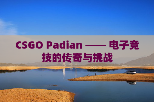 CSGO Padian —— 电子竞技的传奇与挑战
