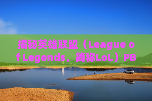 揭秘英雄联盟（League of Legends，简称LoL）PBE（Play-Test Beta），测试与反馈的黄金通道,PBE账号是什么意思