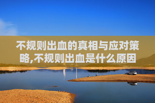 不规则出血的真相与应对策略,不规则出血是什么原因