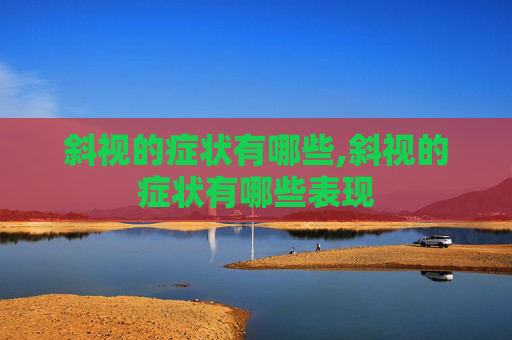 斜视的症状有哪些,斜视的症状有哪些表现