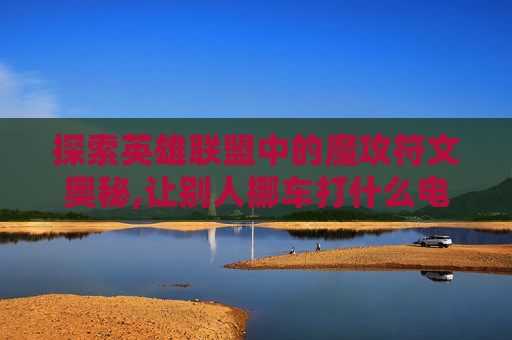 探索英雄联盟中的魔攻符文奥秘,让别人挪车打什么电话