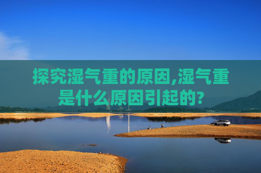 探究湿气重的原因,湿气重是什么原因引起的?