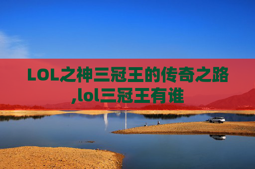 LOL之神三冠王的传奇之路,lol三冠王有谁