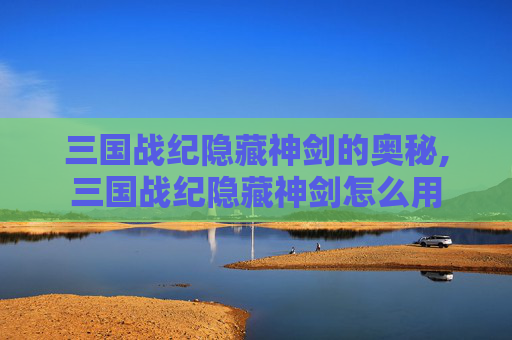 三国战纪隐藏神剑的奥秘,三国战纪隐藏神剑怎么用