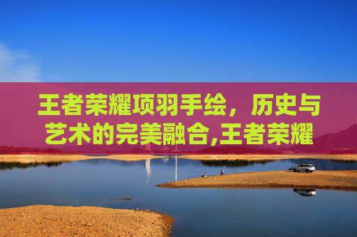 王者荣耀项羽手绘，历史与艺术的完美融合,王者荣耀项羽手绘图片