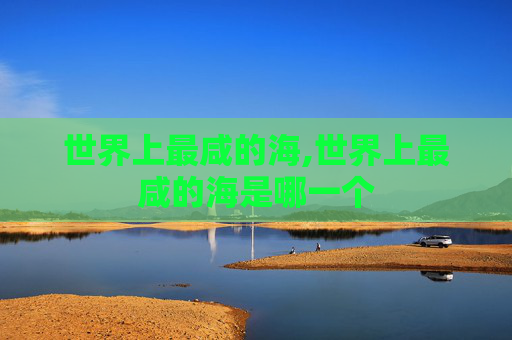 世界上最咸的海,世界上最咸的海是哪一个