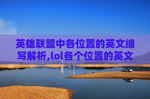 英雄联盟中各位置的英文缩写解析,lol各个位置的英文缩写 英雄联盟中各位置的英文缩写解析,lol各个位置的英文缩写
