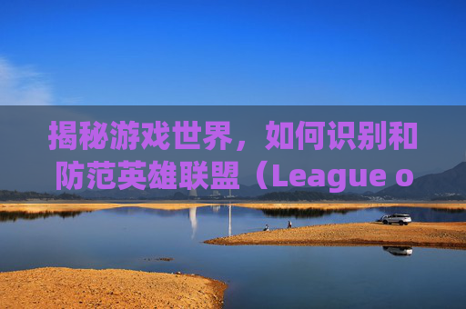 揭秘游戏世界，如何识别和防范英雄联盟（League of Legends，简称LOL）中的脚本行为,如何判断lol开脚本