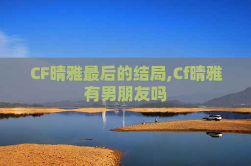 CF晴雅最后的结局,Cf晴雅有男朋友吗