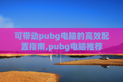 可带动pubg电脑的高效配置指南,pubg电脑推荐