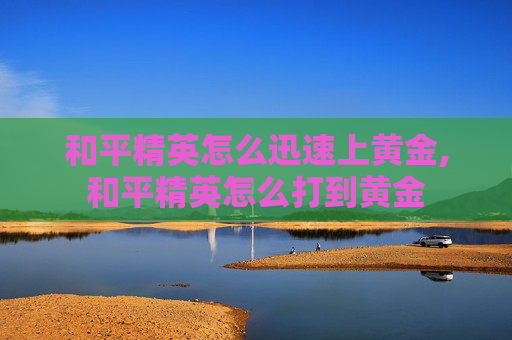 和平精英怎么迅速上黄金,和平精英怎么打到黄金