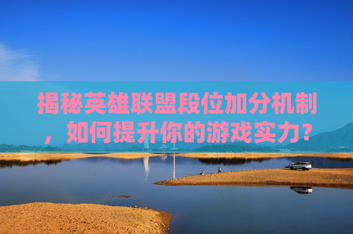 揭秘英雄联盟段位加分机制，如何提升你的游戏实力？,lol段位加分规则