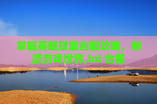 掌握英雄联盟台服攻略，畅游游戏世界,lol 台服