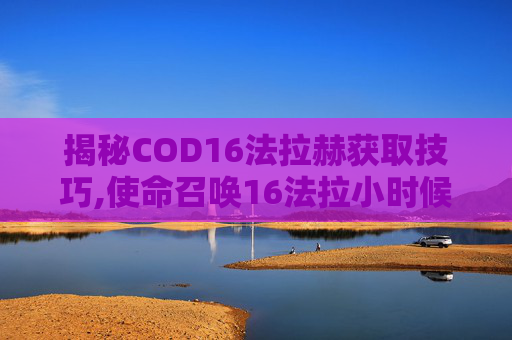 揭秘COD16法拉赫获取技巧,使命召唤16法拉小时候