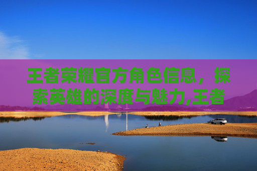王者荣耀官方角色信息，探索英雄的深度与魅力,王者荣耀官网角色