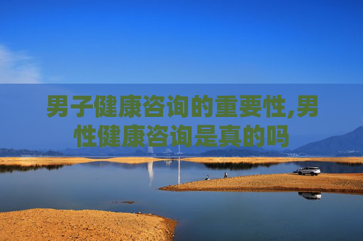 男子健康咨询的重要性,男性健康咨询是真的吗