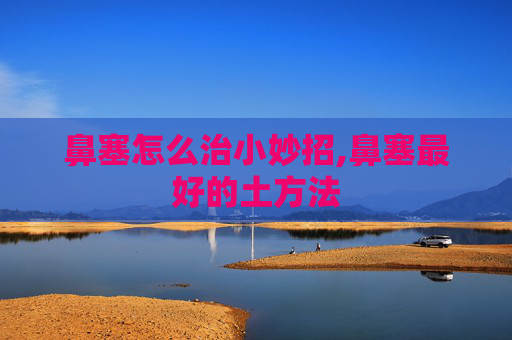 鼻塞怎么治小妙招,鼻塞最好的土方法