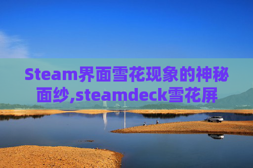 Steam界面雪花现象的神秘面纱,steamdeck雪花屏