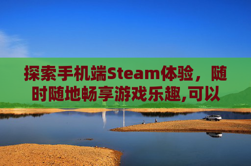 探索手机端Steam体验，随时随地畅享游戏乐趣,可以在手机上看steam的软件