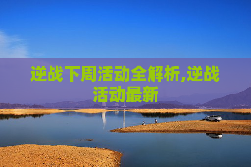 逆战下周活动全解析,逆战活动最新