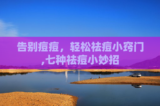 告别痘痘，轻松祛痘小窍门,七种祛痘小妙招