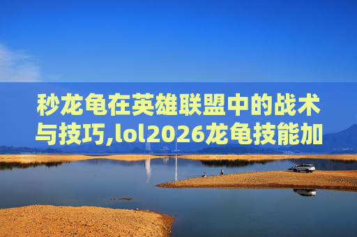 秒龙龟在英雄联盟中的战术与技巧,lol2026龙龟技能加点