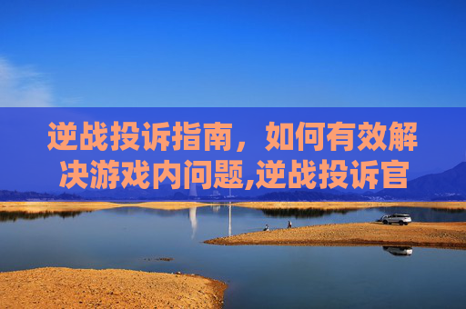 逆战投诉指南，如何有效解决游戏内问题,逆战投诉官网
